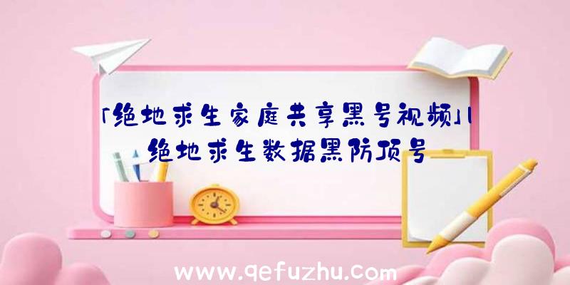 「绝地求生家庭共享黑号视频」|绝地求生数据黑防顶号